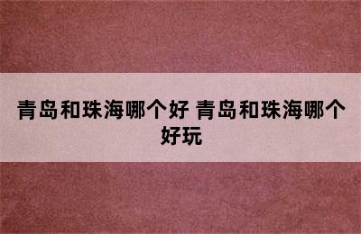 青岛和珠海哪个好 青岛和珠海哪个好玩